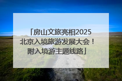 房山文旅亮相2025北京入境旅游发展大会！附入境游主题线路