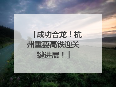 成功合龙！杭州重要高铁迎关键进展！