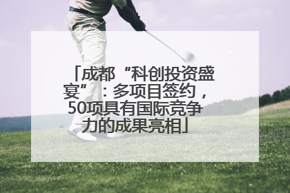 成都“科创投资盛宴”：多项目签约，50项具有国际竞争力的成果亮相