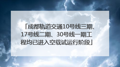 成都轨道交通10号线三期、17号线二期、30号线一期工程均已进入空载试运行阶段