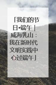 我们的节日•端午｜威海乳山：我在新时代文明实践中心过端午