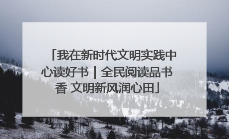 我在新时代文明实践中心读好书｜全民阅读品书香 文明新风润心田