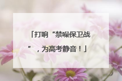 打响“禁噪保卫战”，为高考静音！
