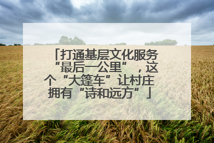 打通基层文化服务“最后一公里”，这个“大篷车”让村庄拥有“诗和远方”
