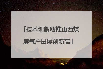 技术创新助推山西煤层气产量屡创新高