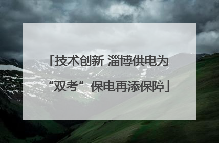 技术创新 淄博供电为“双考”保电再添保障