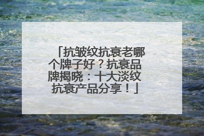 抗皱纹抗衰老哪个牌子好？抗衰品牌揭晓：十大淡纹抗衰产品分享！