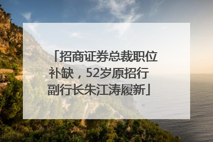 招商证券总裁职位补缺，52岁原招行副行长朱江涛履新