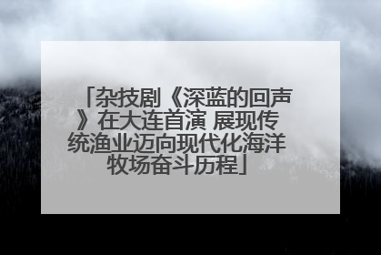 杂技剧《深蓝的回声》在大连首演 展现传统渔业迈向现代化海洋牧场奋斗历程