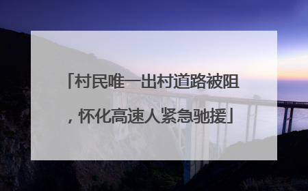 村民唯一出村道路被阻，怀化高速人紧急驰援
