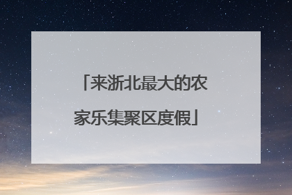 来浙北最大的农家乐集聚区度假