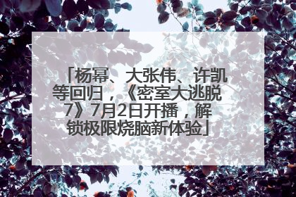 杨幂、大张伟、许凯等回归，《密室大逃脱7》7月2日开播，解锁极限烧脑新体验
