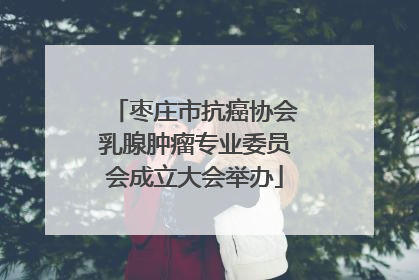 枣庄市抗癌协会乳腺肿瘤专业委员会成立大会举办