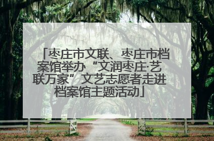 枣庄市文联、枣庄市档案馆举办“文润枣庄·艺联万家”文艺志愿者走进档案馆主题活动