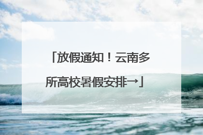 放假通知！云南多所高校暑假安排→