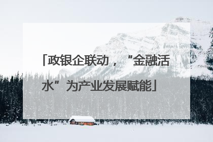 政银企联动，“金融活水”为产业发展赋能