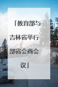 教育部与吉林省举行部省会商会议