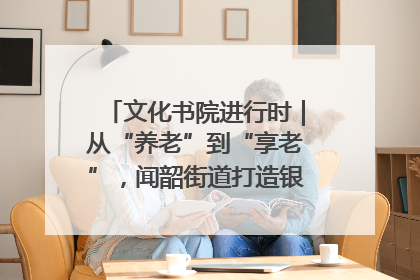 文化书院进行时｜从“养老”到“享老”，闻韶街道打造银龄幸福新图景