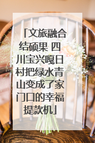文旅融合结硕果 四川宝兴嘎日村把绿水青山变成了家门口的幸福提款机