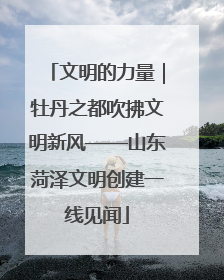 文明的力量｜牡丹之都吹拂文明新风——山东菏泽文明创建一线见闻