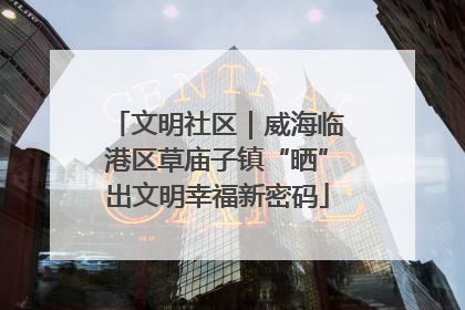 文明社区｜威海临港区草庙子镇“晒”出文明幸福新密码