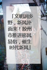 文明润乡野，新风扑面来！胶州市推进移风易俗，催生时代新风