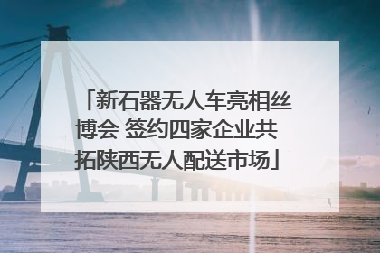 新石器无人车亮相丝博会 签约四家企业共拓陕西无人配送市场