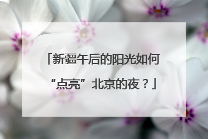 新疆午后的阳光如何“点亮”北京的夜？