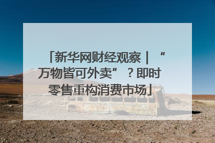 新华网财经观察｜“万物皆可外卖”？即时零售重构消费市场