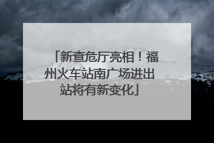 新查危厅亮相！福州火车站南广场进出站将有新变化