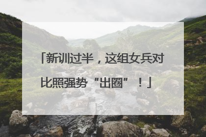 新训过半，这组女兵对比照强势“出圈”！