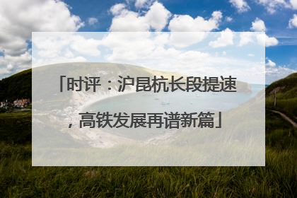 时评：沪昆杭长段提速，高铁发展再谱新篇