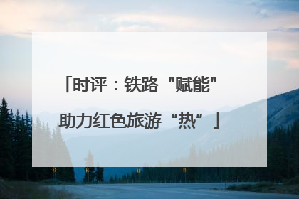 时评：铁路“赋能” 助力红色旅游“热”