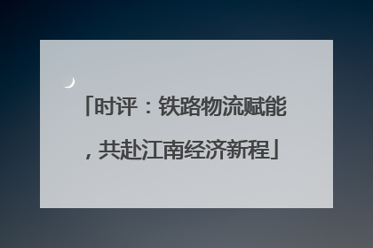 时评：铁路物流赋能，共赴江南经济新程