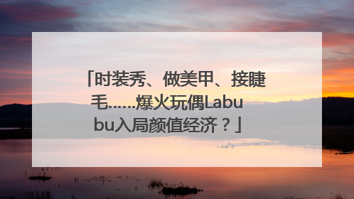 时装秀、做美甲、接睫毛……爆火玩偶Labubu入局颜值经济？
