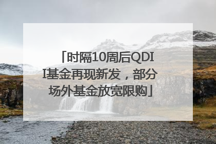 时隔10周后QDII基金再现新发，部分场外基金放宽限购