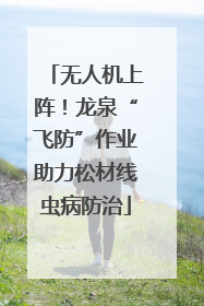 无人机上阵！龙泉“飞防”作业助力松材线虫病防治