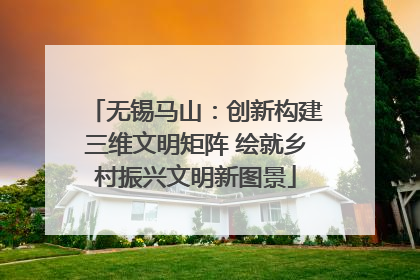 无锡马山：创新构建三维文明矩阵 绘就乡村振兴文明新图景