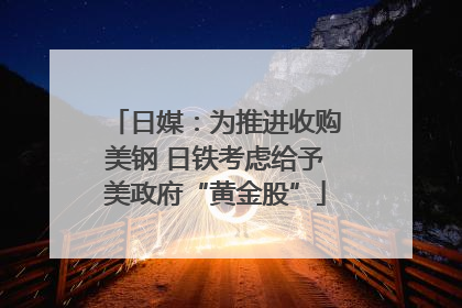日媒：为推进收购美钢 日铁考虑给予美政府“黄金股”