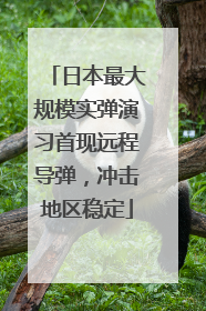 日本最大规模实弹演习首现远程导弹，冲击地区稳定