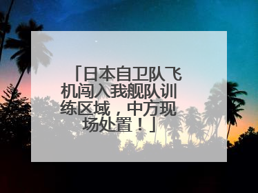 日本自卫队飞机闯入我舰队训练区域，中方现场处置！