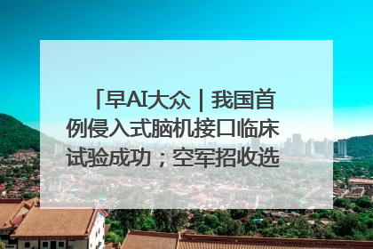 早AI大众｜我国首例侵入式脑机接口临床试验成功；空军招收选拔女飞行学员