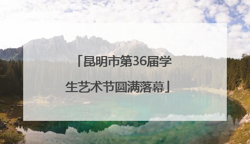 昆明市第36届学生艺术节圆满落幕