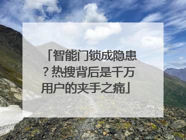 智能门锁成隐患？热搜背后是千万用户的夹手之痛