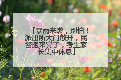 暴雨来袭，别怕！派出所大门敞开，民警搬来凳子，考生家长集中休息
