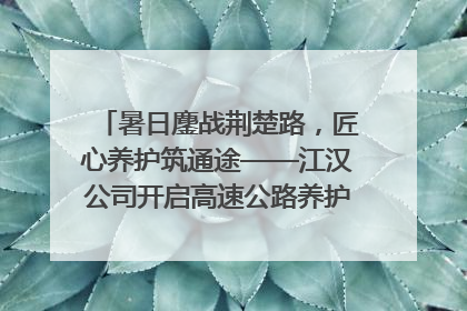 暑日鏖战荆楚路，匠心养护筑通途——江汉公司开启高速公路养护专项工程建设热潮