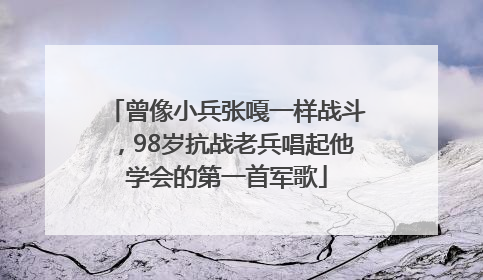 曾像小兵张嘎一样战斗，98岁抗战老兵唱起他学会的第一首军歌