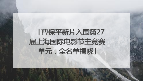 曹保平新片入围第27届上海国际电影节主竞赛单元，全名单揭晓