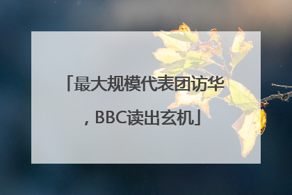 最大规模代表团访华，BBC读出玄机