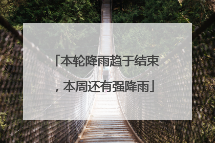 本轮降雨趋于结束，本周还有强降雨